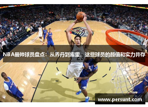 NBA最帅球员盘点：从乔丹到库里，这些球员的颜值和实力并存