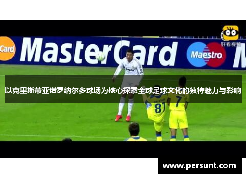 以克里斯蒂亚诺罗纳尔多球场为核心探索全球足球文化的独特魅力与影响